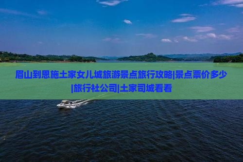 眉山到恩施土家女儿城旅游景点旅行攻略|景点票价多少|旅行社公司|土家司城看看