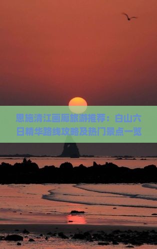 恩施清江画廊旅游推荐：白山六日精华路线攻略及热门景点一览