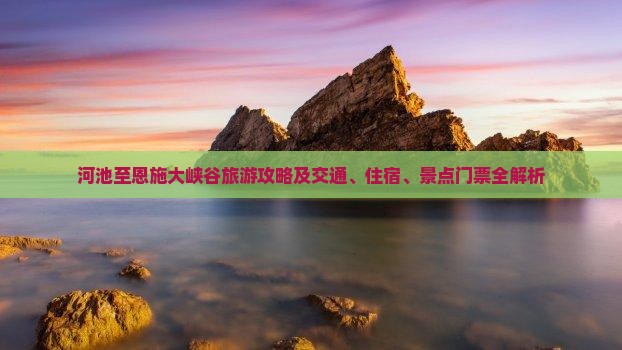 河池至恩施大峡谷旅游攻略及交通、住宿、景点门票全解析