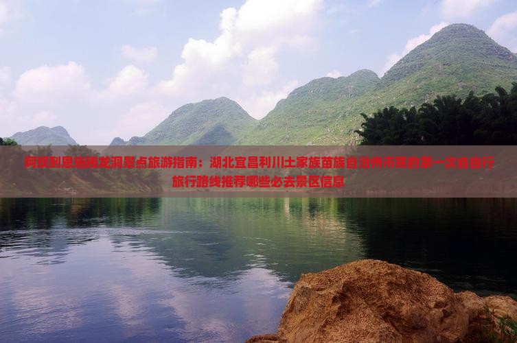 阿坝到恩施腾龙洞景点旅游指南：湖北宜昌利川土家族苗族自治州市民的第一次自由行旅行路线推荐哪些必去景区信息