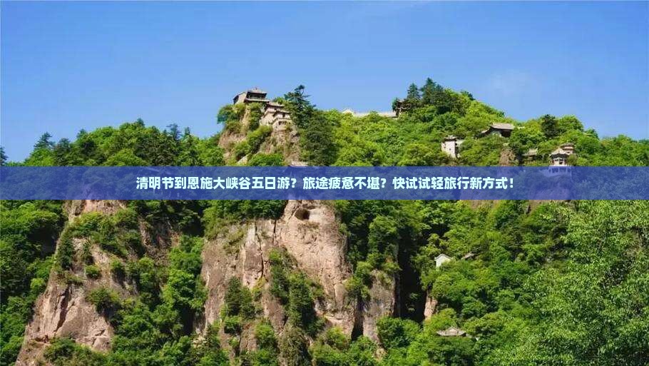 清明节到恩施大峡谷五日游？旅途疲惫不堪？快试试轻旅行新方式！