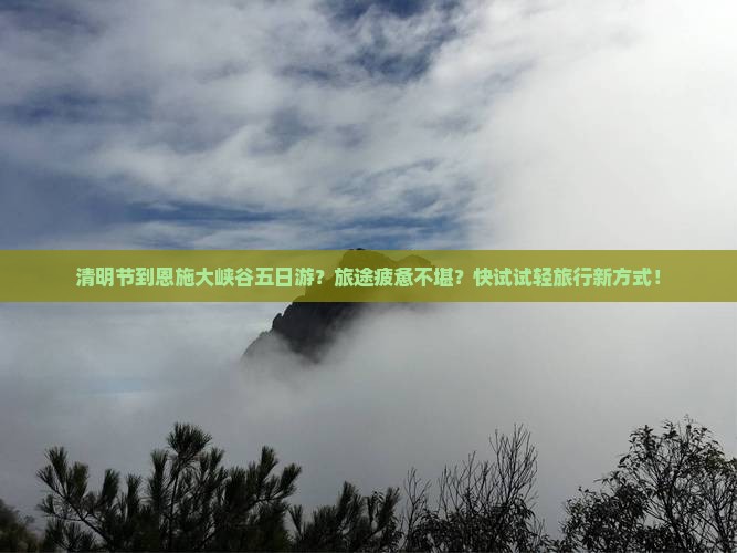 清明节到恩施大峡谷五日游？旅途疲惫不堪？快试试轻旅行新方式！