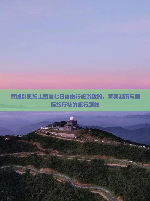 宣城到恩施土司城七日自由行旅游攻略，看看湖南与国际旅行社的旅行路线