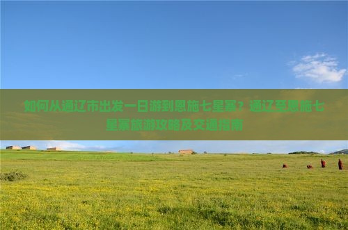 如何从通辽市出发一日游到恩施七星寨？通辽至恩施七星寨旅游攻略及交通指南
