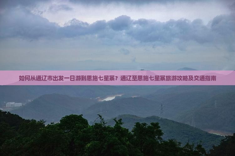 如何从通辽市出发一日游到恩施七星寨？通辽至恩施七星寨旅游攻略及交通指南