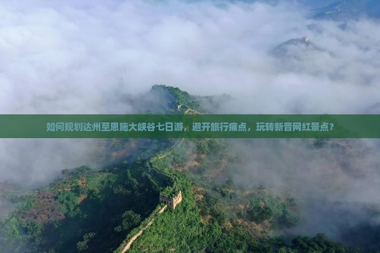 如何规划达州至恩施大峡谷七日游，避开旅行痛点，玩转新晋网红景点？