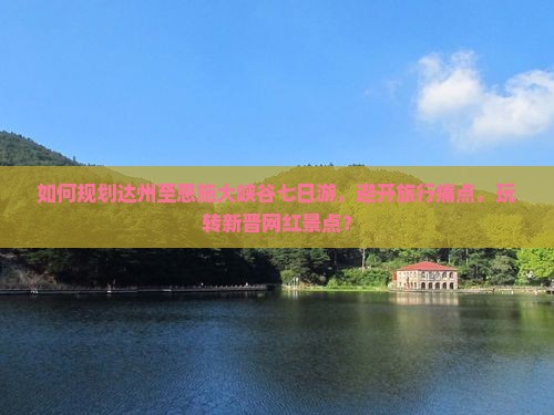 如何规划达州至恩施大峡谷七日游，避开旅行痛点，玩转新晋网红景点？