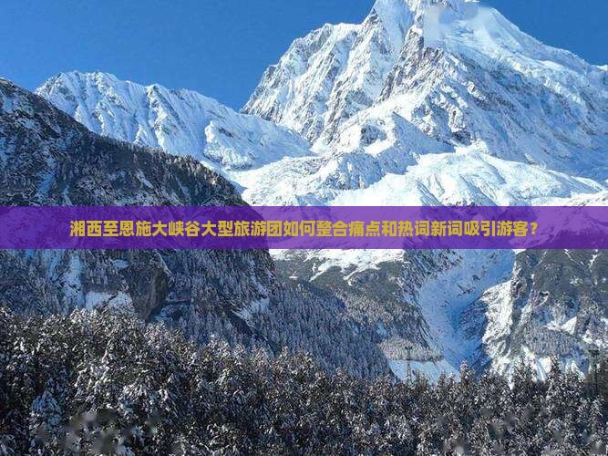 湘西至恩施大峡谷大型旅游团如何整合痛点和热词新词吸引游客？