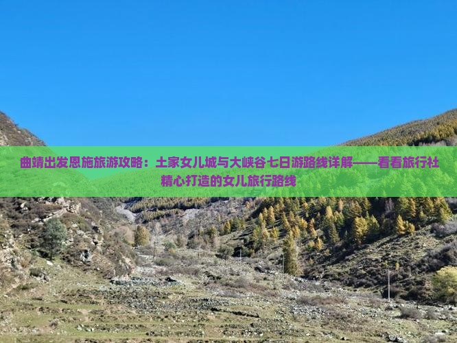 曲靖出发恩施旅游攻略：土家女儿城与大峡谷七日游路线详解——看看旅行社精心打造的女儿旅行路线
