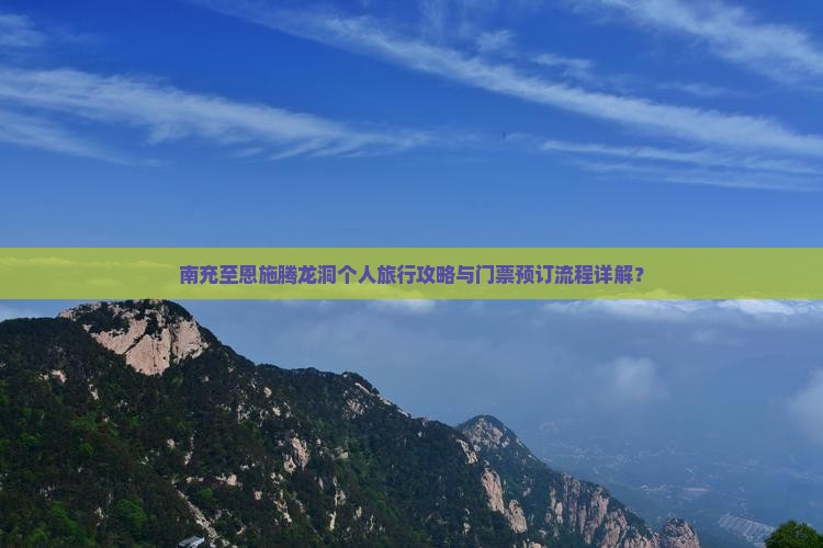 南充至恩施腾龙洞个人旅行攻略与门票预订流程详解？