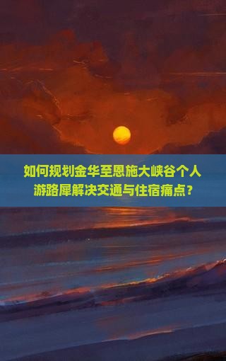 如何规划金华至恩施大峡谷个人游路犀解决交通与住宿痛点？