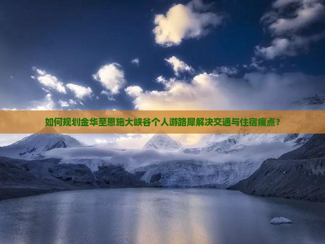 如何规划金华至恩施大峡谷个人游路犀解决交通与住宿痛点？