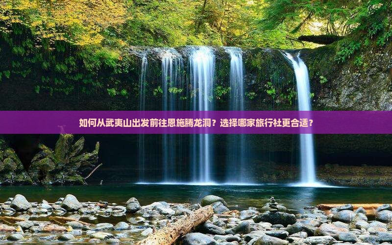如何从武夷山出发前往恩施腾龙洞？选择哪家旅行社更合适？