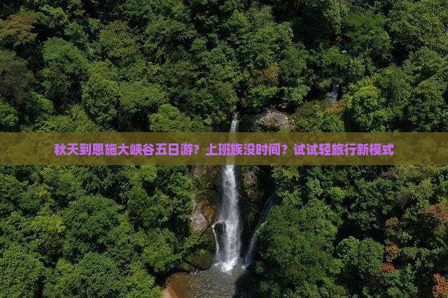 秋天到恩施大峡谷五日游？上班族没时间？试试轻旅行新模式
