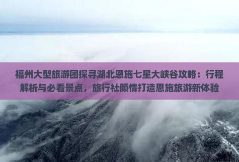 福州大型旅游团探寻湖北恩施七星大峡谷攻略：行程解析与必看景点，旅行社倾情打造恩施旅游新体验