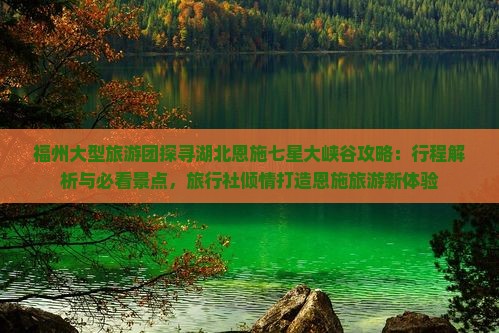 福州大型旅游团探寻湖北恩施七星大峡谷攻略：行程解析与必看景点，旅行社倾情打造恩施旅游新体验