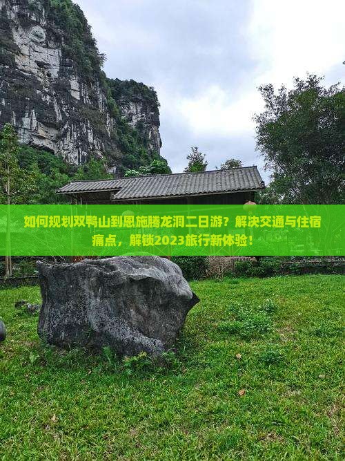 如何规划双鸭山到恩施腾龙洞二日游？解决交通与住宿痛点，解锁2023旅行新体验！