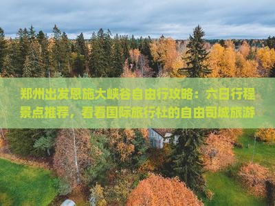 郑州出发恩施大峡谷自由行攻略：六日行程景点推荐，看看国际旅行社的自由司城旅游体验