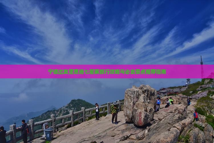 宁德出发至恩施七星寨旅行攻略与必去景点推荐指南
