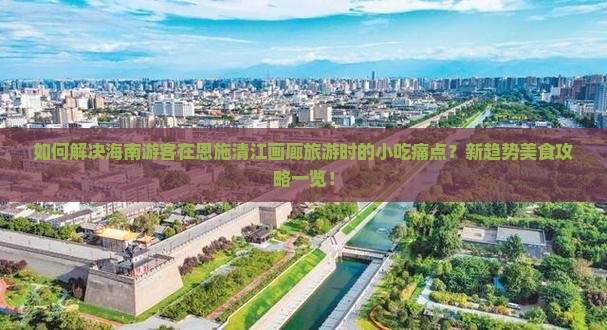如何解决海南游客在恩施清江画廊旅游时的小吃痛点？新趋势美食攻略一览！