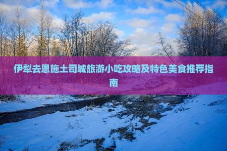 伊犁去恩施土司城旅游小吃攻略及特色美食推荐指南