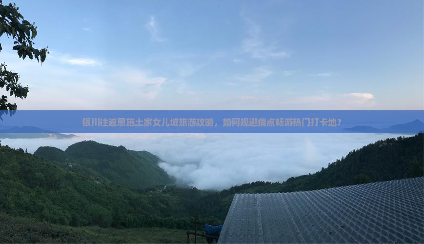 银川往返恩施土家女儿城旅游攻略，如何规避痛点畅游热门打卡地？