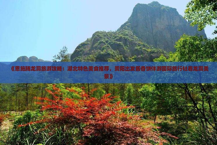 《恩施腾龙洞旅游攻略：湖北特色美食推荐，贵阳出发酱香饼伴游国际旅行社看龙洞美景》