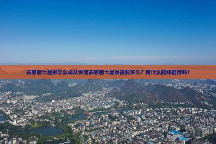 去恩施七星寨怎么卓从贵港去恩施七星寨需要多久？有什么路线推荐吗？