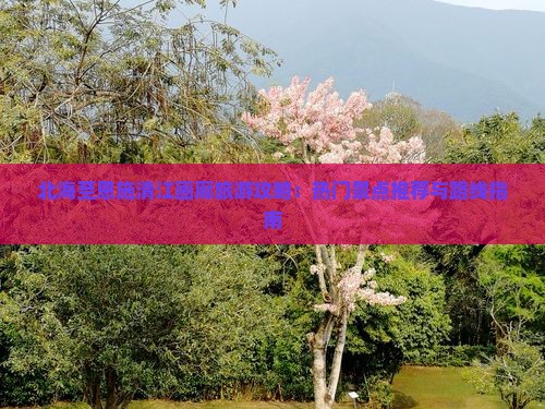 北海至恩施清江画廊旅游攻略：热门景点推荐与路线指南