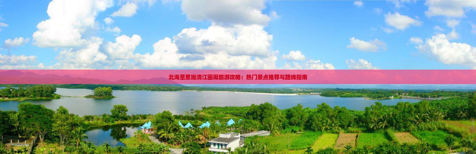 北海至恩施清江画廊旅游攻略：热门景点推荐与路线指南