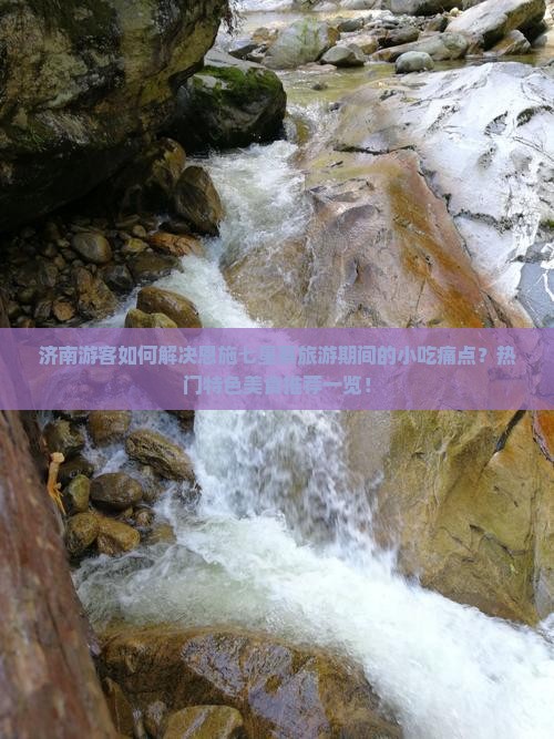 济南游客如何解决恩施七星寨旅游期间的小吃痛点？热门特色美食推荐一览！