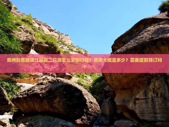 郑州到恩施清江画廊二日游怎么安排行程？费用大概是多少？需要提前预订吗？