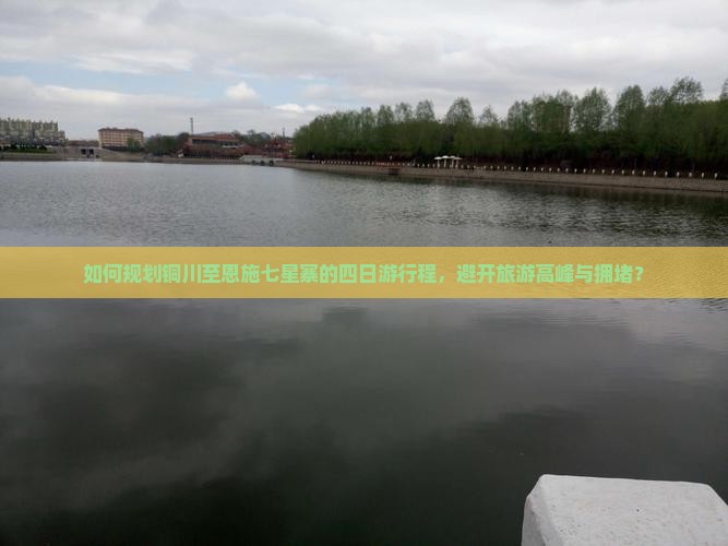 如何规划铜川至恩施七星寨的四日游行程，避开旅游高峰与拥堵？