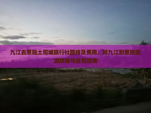 九江去恩施土司城旅行社路线及费用，附九江到恩施旅游攻略与自驾指南