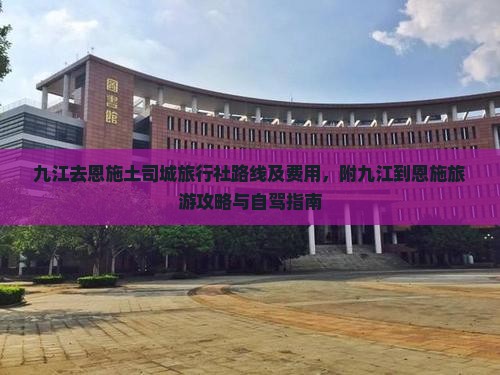 九江去恩施土司城旅行社路线及费用，附九江到恩施旅游攻略与自驾指南