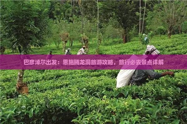 巴彦淖尔出发：恩施腾龙洞旅游攻略，旅行必去景点详解