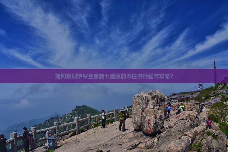 如何规划伊犁至恩施七星寨的五日游行程与攻略？