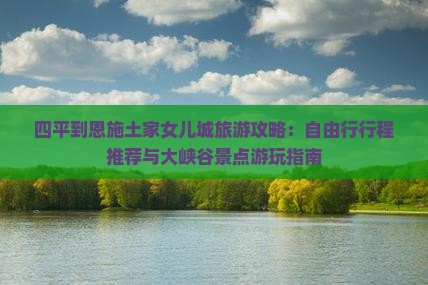 四平到恩施土家女儿城旅游攻略：自由行行程推荐与大峡谷景点游玩指南