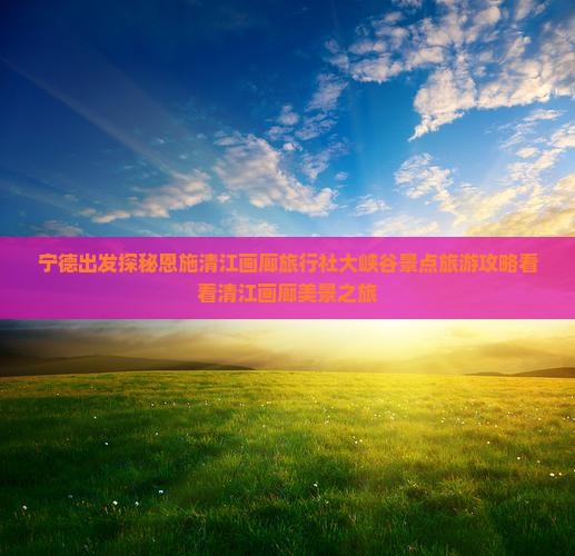 宁德出发探秘恩施清江画廊旅行社大峡谷景点旅游攻略看看清江画廊美景之旅