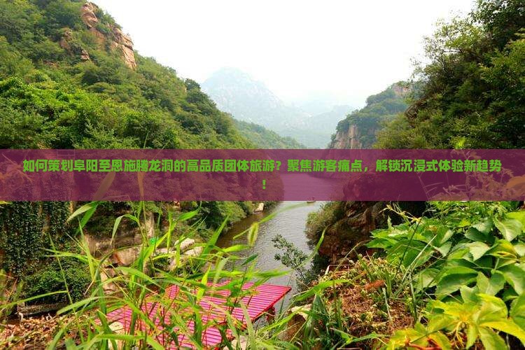如何策划阜阳至恩施腾龙洞的高品质团体旅游？聚焦游客痛点，解锁沉浸式体验新趋势！