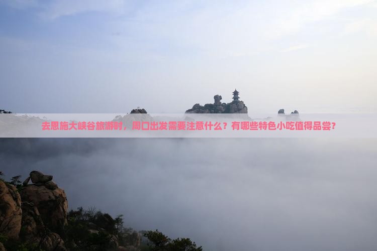 去恩施大峡谷旅游时，周口出发需要注意什么？有哪些特色小吃值得品尝？