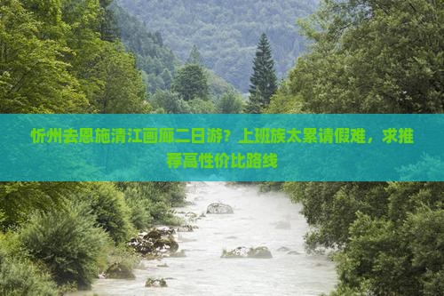 忻州去恩施清江画廊二日游？上班族太累请假难，求推荐高性价比路线
