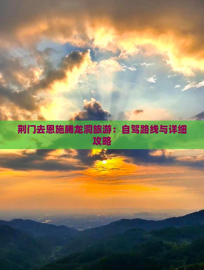 荆门去恩施腾龙洞旅游：自驾路线与详细攻略