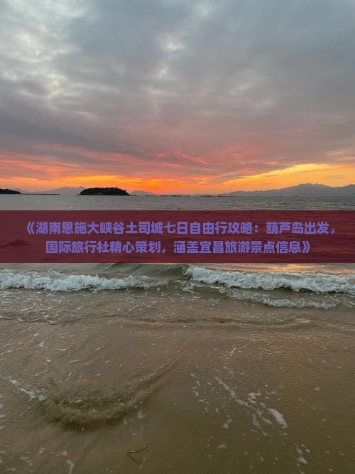 《湖南恩施大峡谷土司城七日自由行攻略：葫芦岛出发，国际旅行社精心策划，涵盖宜昌旅游景点信息》