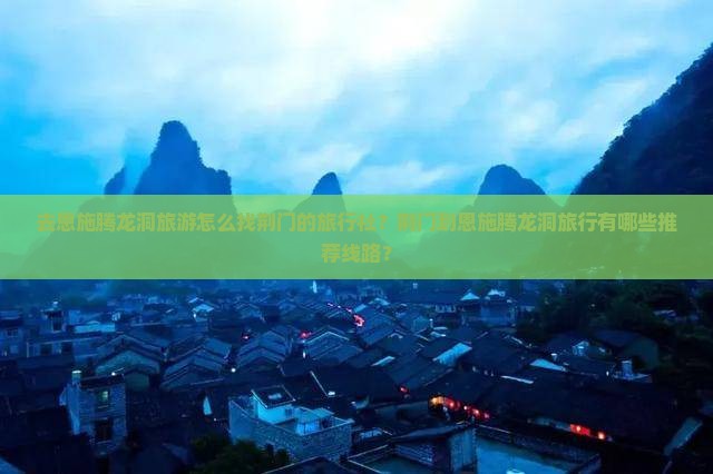 去恩施腾龙洞旅游怎么找荆门的旅行社？荆门到恩施腾龙洞旅行有哪些推荐线路？
