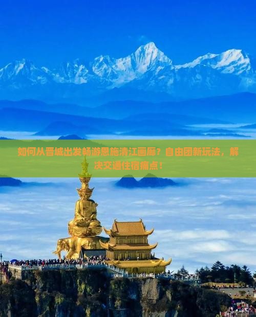 如何从晋城出发畅游恩施清江画廊？自由团新玩法，解决交通住宿痛点！