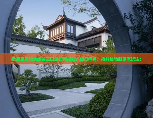 承德至恩施大峡谷三日游如何规划？旅行痛点，抢鲜体验新潮流玩法！