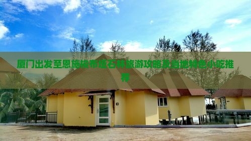 厦门出发至恩施梭布垭石林旅游攻略及当地特色小吃推荐 厦门出发至恩施梭布垭石林旅游攻略及当地特色小吃推荐
