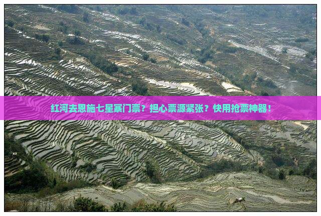 红河去恩施七星寨门票？担心票源紧张？快用抢票神器！