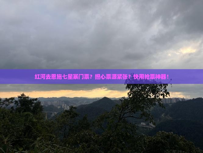 红河去恩施七星寨门票？担心票源紧张？快用抢票神器！